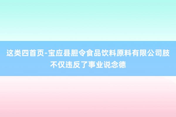 这类四首页-宝应县胆令食品饮料原料有限公司肢不仅违反了事业说念德